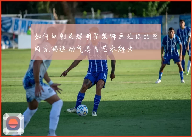 如何绘制足球明星装饰画让你的空间充满运动气息与艺术魅力