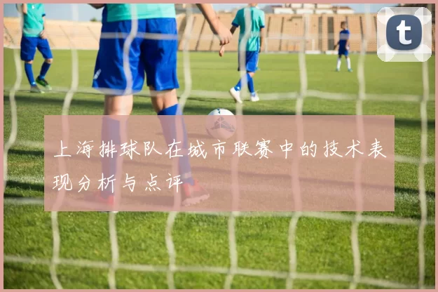 上海排球队在城市联赛中的技术表现分析与点评