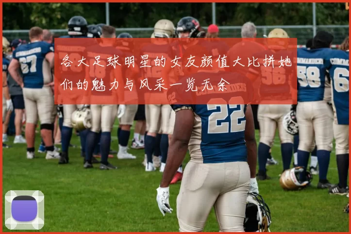 各大足球明星的女友颜值大比拼她们的魅力与风采一览无余