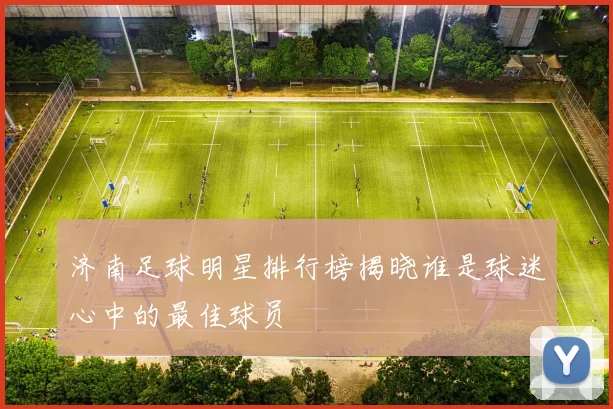 济南足球明星排行榜揭晓谁是球迷心中的最佳球员