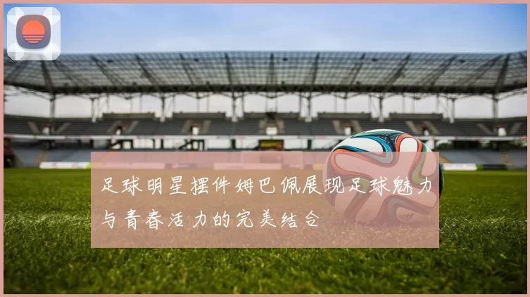足球明星摆件姆巴佩展现足球魅力与青春活力的完美结合