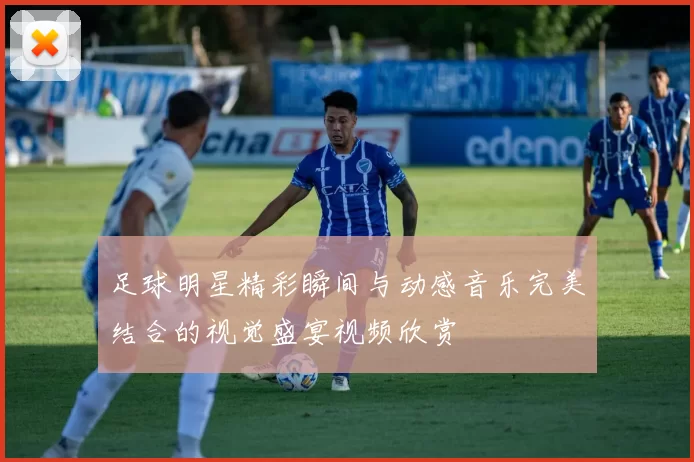 足球明星精彩瞬间与动感音乐完美结合的视觉盛宴视频欣赏