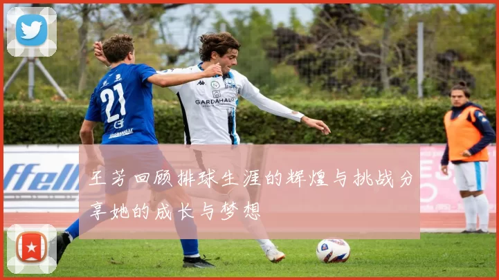 王芳回顾排球生涯的辉煌与挑战分享她的成长与梦想