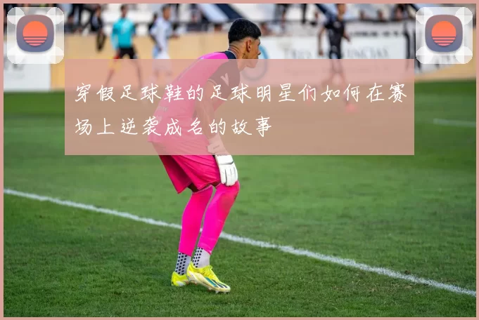 穿假足球鞋的足球明星们如何在赛场上逆袭成名的故事