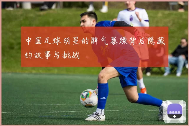中国足球明星的脾气暴躁背后隐藏的故事与挑战