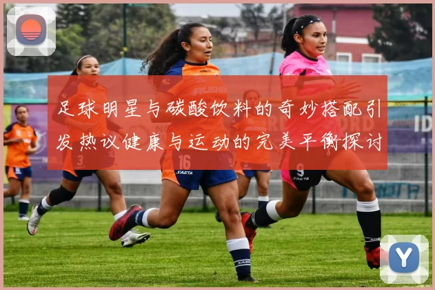 足球明星与碳酸饮料的奇妙搭配引发热议健康与运动的完美平衡探讨