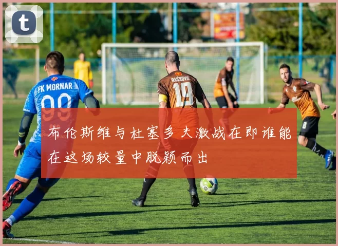 布伦斯维与杜塞多夫激战在即谁能在这场较量中脱颖而出