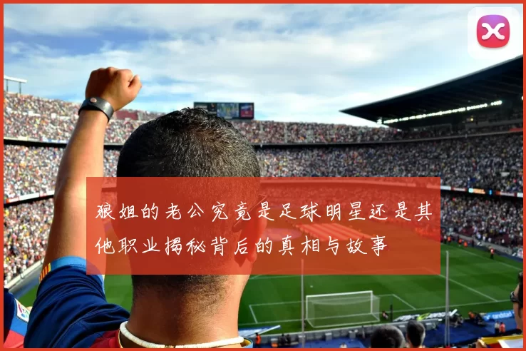 狼姐的老公究竟是足球明星还是其他职业揭秘背后的真相与故事