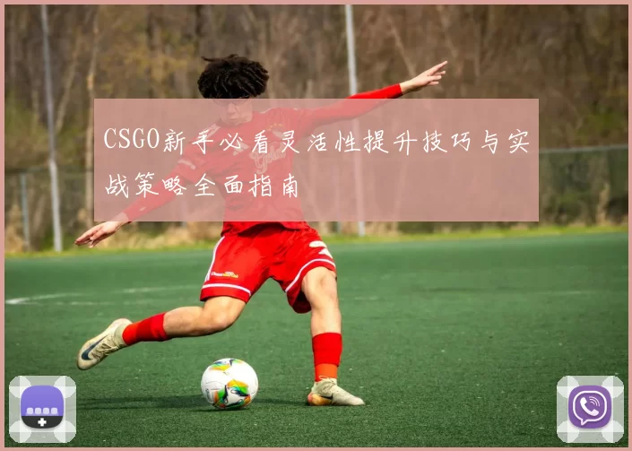 CSGO新手必看灵活性提升技巧与实战策略全面指南
