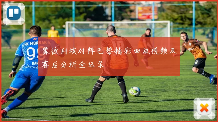 蒙彼利埃对阵巴黎精彩回放视频及赛后分析全记录