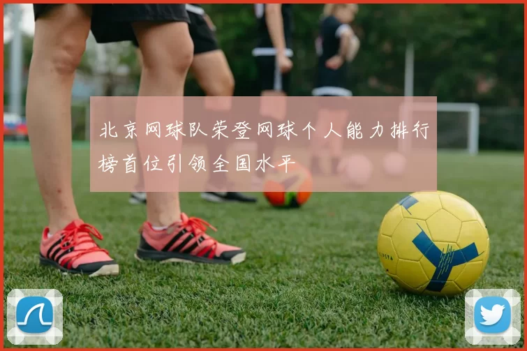 北京网球队荣登网球个人能力排行榜首位引领全国水平