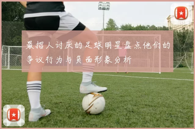 最招人讨厌的足球明星盘点他们的争议行为与负面形象分析