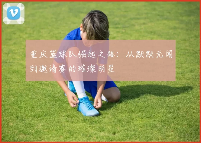 重庆篮球队崛起之路：从默默无闻到邀请赛的璀璨明星