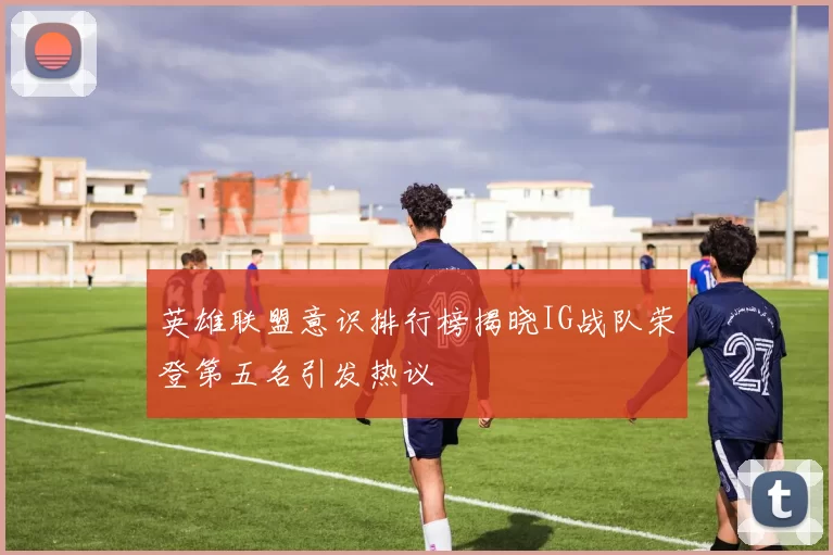 英雄联盟意识排行榜揭晓IG战队荣登第五名引发热议