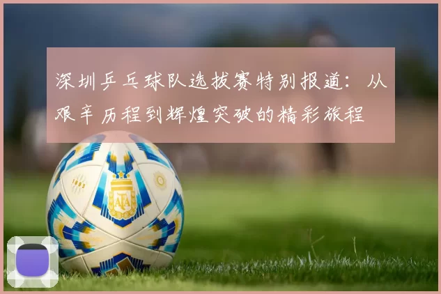 深圳乒乓球队选拔赛特别报道：从艰辛历程到辉煌突破的精彩旅程
