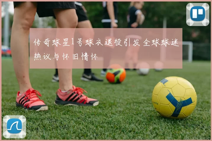 传奇球星1号球衣退役引发全球球迷热议与怀旧情怀
