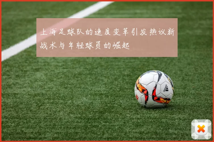 上海足球队的速度变革引发热议新战术与年轻球员的崛起