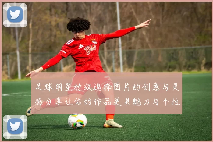 足球明星特效选择图片的创意与灵感分享让你的作品更具魅力与个性