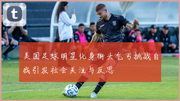 美国足球明星化身街头乞丐挑战自我引发社会关注与反思