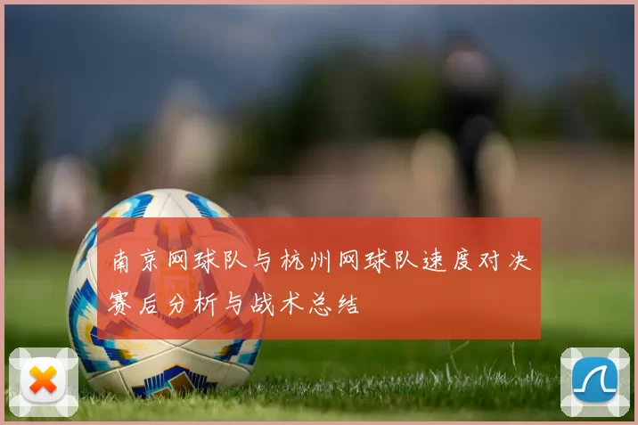 南京网球队与杭州网球队速度对决赛后分析与战术总结
