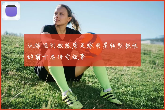 从球场到教练席足球明星转型教练的前十名传奇故事