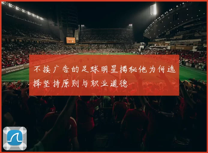 不接广告的足球明星揭秘他为何选择坚持原则与职业道德