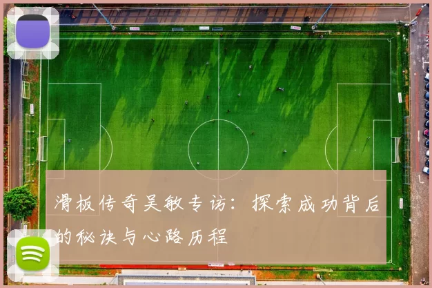 滑板传奇吴敏专访：探索成功背后的秘诀与心路历程