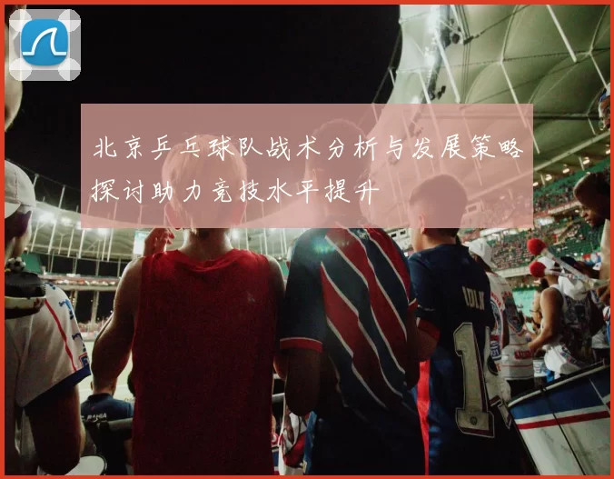 北京乒乓球队战术分析与发展策略探讨助力竞技水平提升